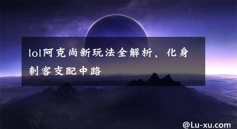 lol阿克尚新玩法全解析,化身刺客支配中路