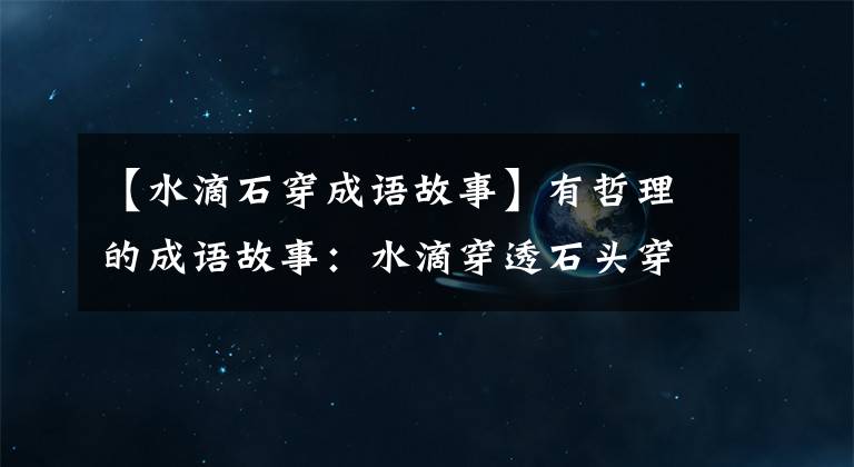 【水滴石穿成语故事】有哲理的成语故事:水滴穿透石头穿
