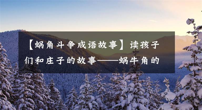 【蜗角斗争成语故事】读孩子们和庄子的故事——蜗牛角的战争