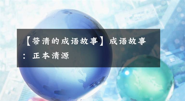 【带清的成语故事】成语故事:正本清源