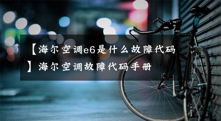 【海尔空调e6是什么故障代码】海尔空调故障代码手册