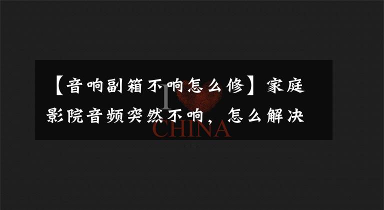 【音响副箱不响怎么修】家庭影院音频突然不响,怎么解决?