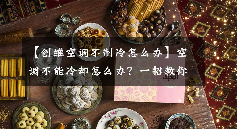 【创维空调不制冷怎么办】空调不能冷却怎么办？一招教你解决。