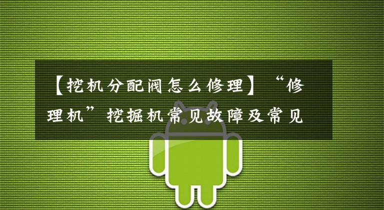 【挖机分配阀怎么修理】“修理机”挖掘机常见故障及常见维修方法
