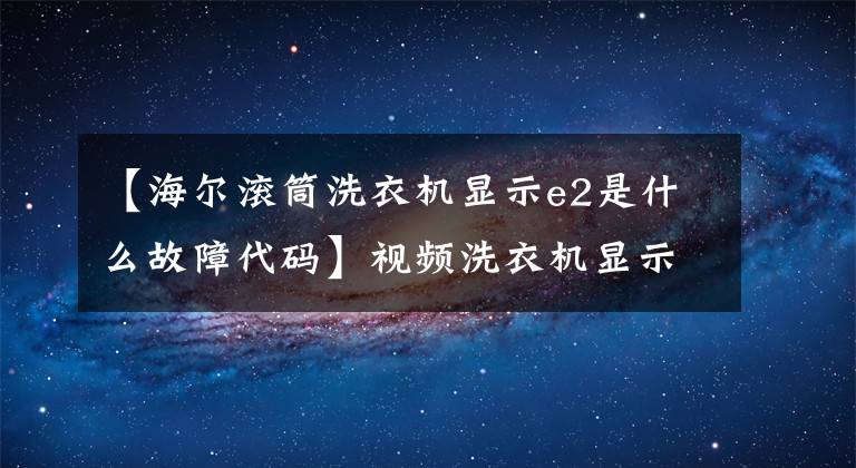 【海尔滚筒洗衣机显示e2是什么故障代码】视频洗衣机显示E2是如何修理的。