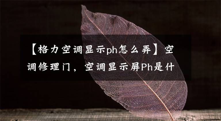 【格力空调显示ph怎么弄】空调修理门,空调显示屏Ph是什么意思?