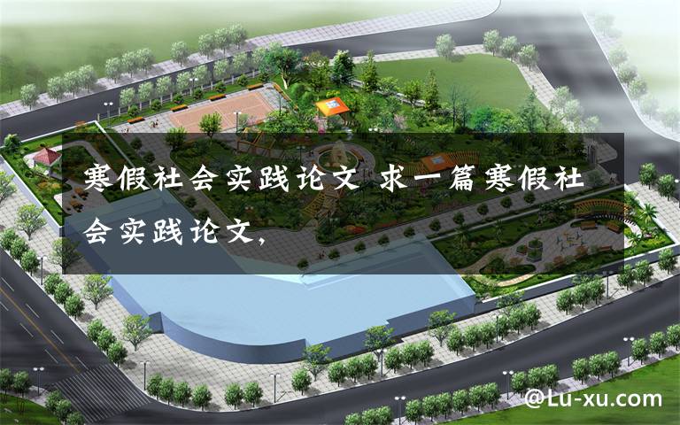 寒假社会实践论文 求一篇寒假社会实践论文,
