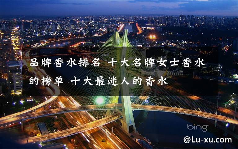 品牌香水排名 十大名牌女士香水的榜单 十大最迷人的香水