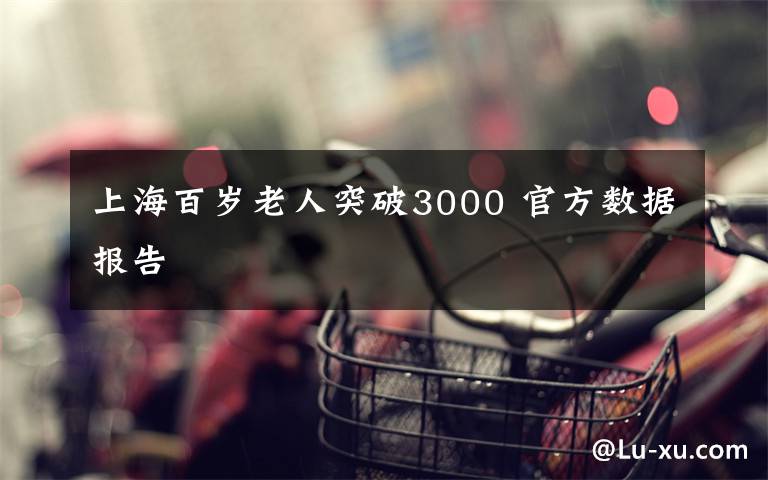 上海百岁老人突破3000 官方数据报告