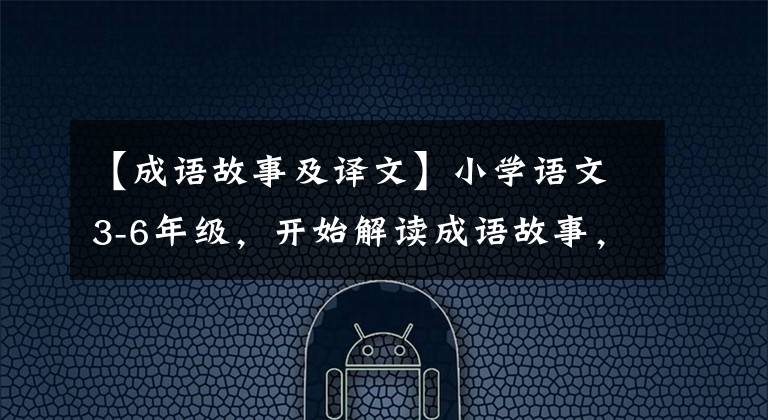 【成语故事及译文】小学语文3-6年级,开始解读成语故事,阅读原文,一点点学习传统文化。