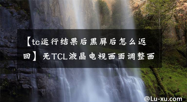 【tc运行结果后黑屏后怎么返回】无TCL液晶电视画面调整画面参数方法