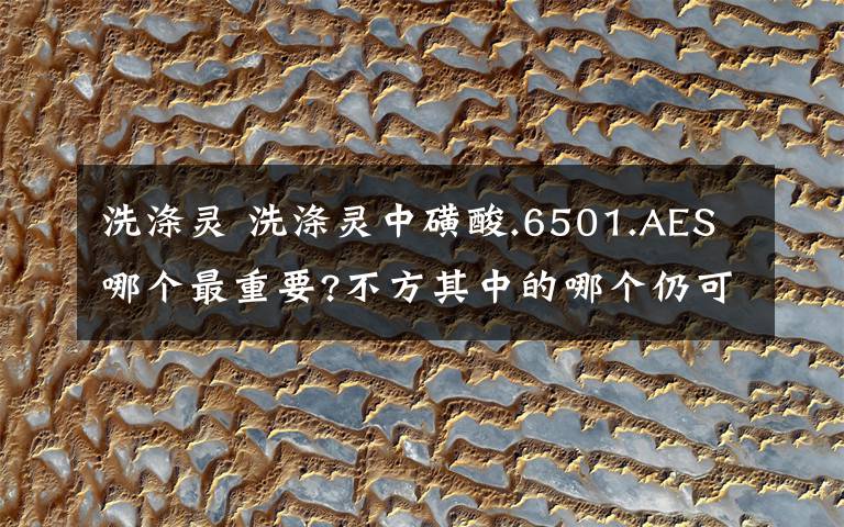 洗涤灵 洗涤灵中磺酸.6501.AES哪个最重要?不方其中的哪个仍可做成洗洁精他们分别的特性以及起到的作用是什么?都是什么颜色和