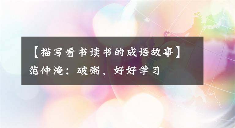 【描写看书读书的成语故事】范仲淹：破粥，好好学习