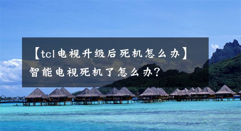 【tcl电视升级后死机怎么办】智能电视死机了怎么办？