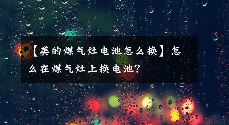 【美的煤气灶电池怎么换】怎么在煤气灶上换电池?