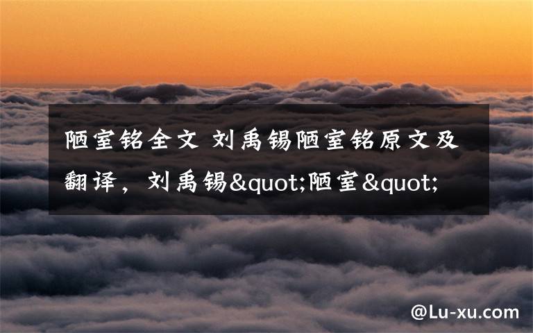 陋室铭全文 刘禹锡陋室铭原文及翻译,刘禹锡"陋室"并不陋其实是豪宅