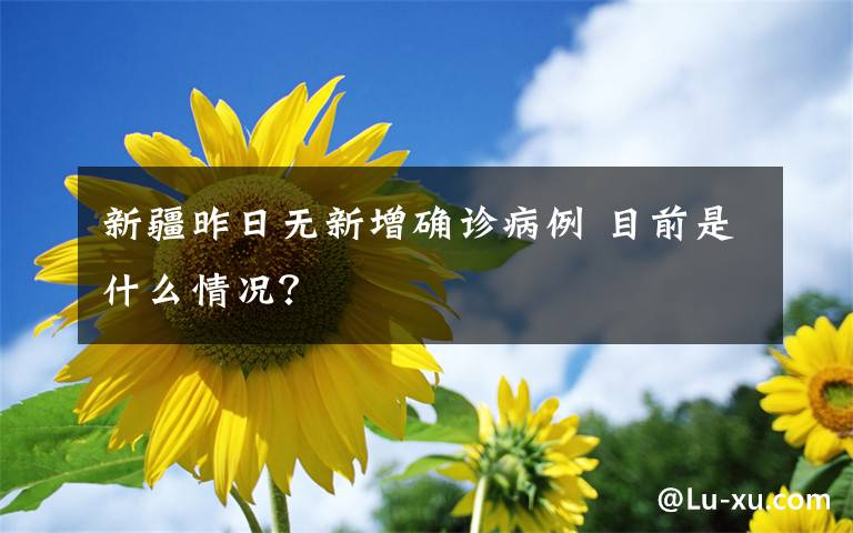 新疆昨日无新增确诊病例 目前是什么情况?