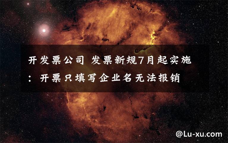 开发票公司 发票新规7月起实施:开票只填写企业名无法报销