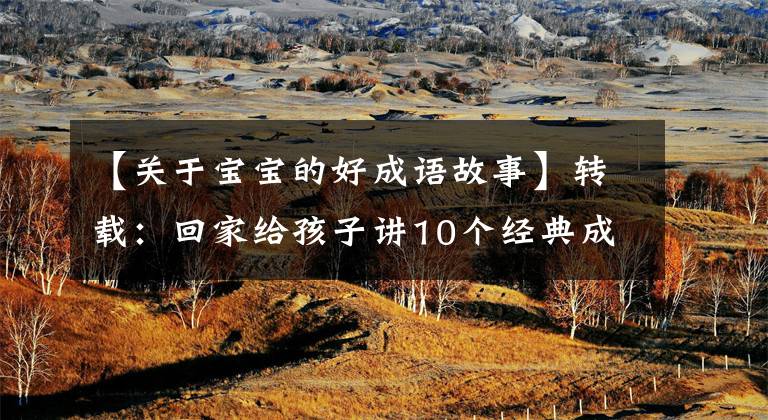 【关于宝宝的好成语故事】转载：回家给孩子讲10个经典成语故事，让孩子们明白道理