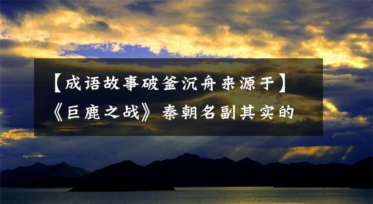 【成语故事破釜沉舟来源于】《巨鹿之战》秦朝名副其实的战争,《破釜沉舟》典故的出处