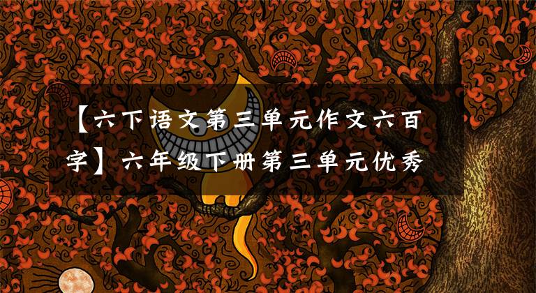 【六下语文第三单元作文六百字】六年级下册第三单元优秀作文鉴赏《让真情自然流露》,两篇范文。