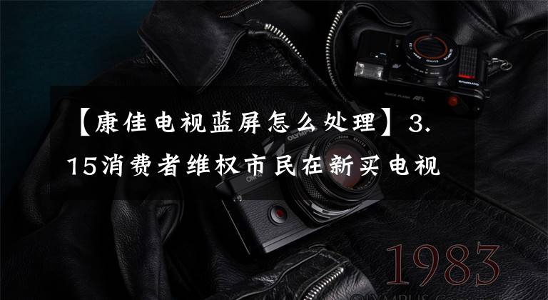 【康佳电视蓝屏怎么处理】3.15消费者维权市民在新买电视机前后多次维修,也没有视频。