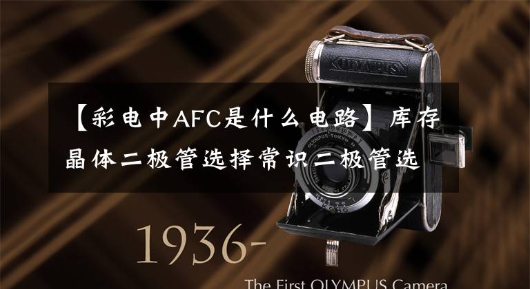 【彩电中AFC是什么电路】库存晶体二极管选择常识二极管选择要领