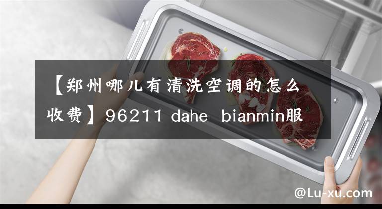 【郑州哪儿有清洗空调的怎么收费】96211 dahe bianmin服务空调深度清洁切断只要100元就可以发送免费加氟