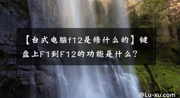 【台式电脑f12是修什么的】键盘上F1到F12的功能是什么？