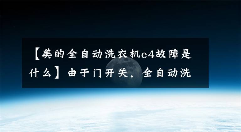 【美的全自动洗衣机e4故障是什么】由于门开关,全自动洗衣机,脱水桶,不动的维修过程。