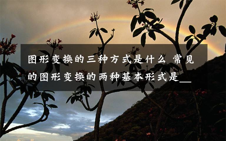 图形变换的三种方式是什么 常见的图形变换的两种基本形式是______和______.