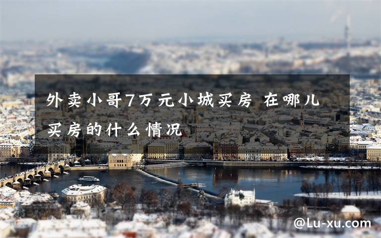 外卖小哥7万元小城买房 在哪儿买房的什么情况
