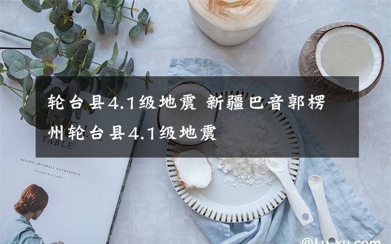轮台县4.1级地震 新疆巴音郭楞州轮台县4.1级地震