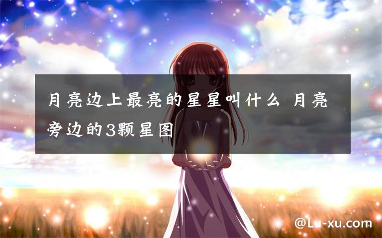 月亮边上最亮的星星叫什么 月亮旁边的3颗星图