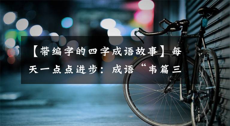 【带编字的四字成语故事】每天一点点进步:成语“韦篇三节”讲的是什么故事?