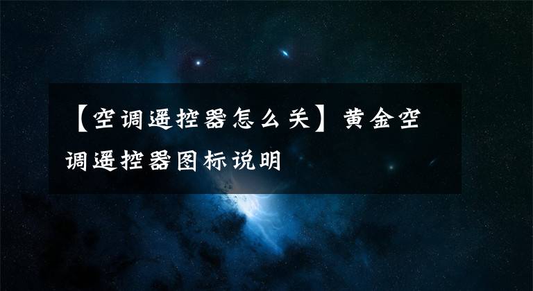 【空调遥控器怎么关】黄金空调遥控器图标说明