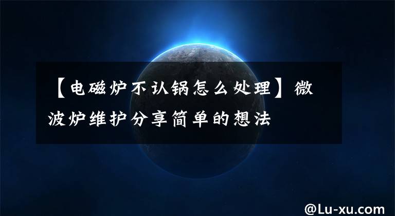 【电磁炉不认锅怎么处理】微波炉维护分享简单的想法