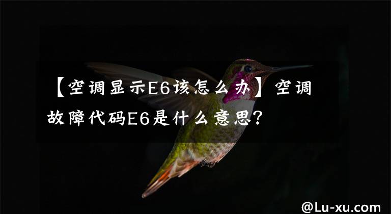 【空调显示E6该怎么办】空调故障代码E6是什么意思？