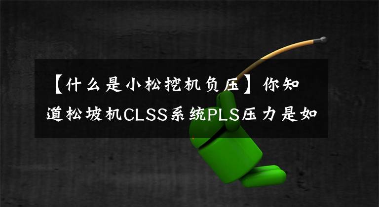 【什么是小松挖机负压】你知道松坡机CLSS系统PLS压力是如何产生的吗?