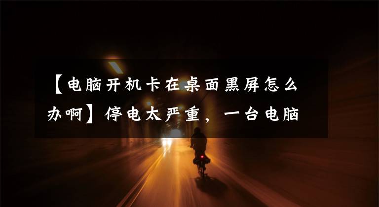 【电脑开机卡在桌面黑屏怎么办啊】停电太严重，一台电脑开机卡慢，关机后再打开，就一直黑屏。