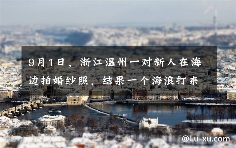 9月1日，浙江温州一对新人在海边拍婚纱照，结果一个海浪打来，新娘被直接卷走，现场令人揪心。目