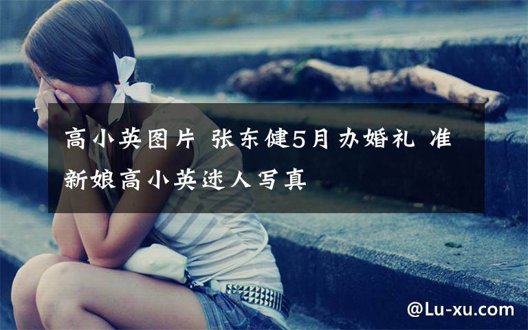 高小英图片 张东健5月办婚礼 准新娘高小英迷人写真