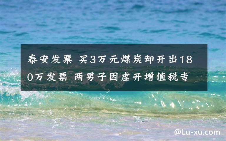 泰安发票 买3万元煤炭却开出180万发票 两男子因虚开增值税专用发票被刑拘