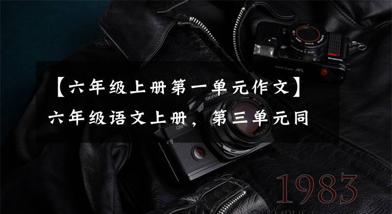 【六年级上册第一单元作文】六年级语文上册，第三单元同时写作，收藏大气。