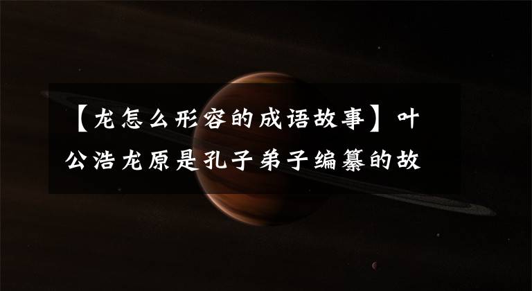 【龙怎么形容的成语故事】叶公浩龙原是孔子弟子编纂的故事，其中“龙”是指特别的人。