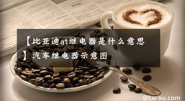 【比亚迪at继电器是什么意思】汽车继电器示意图