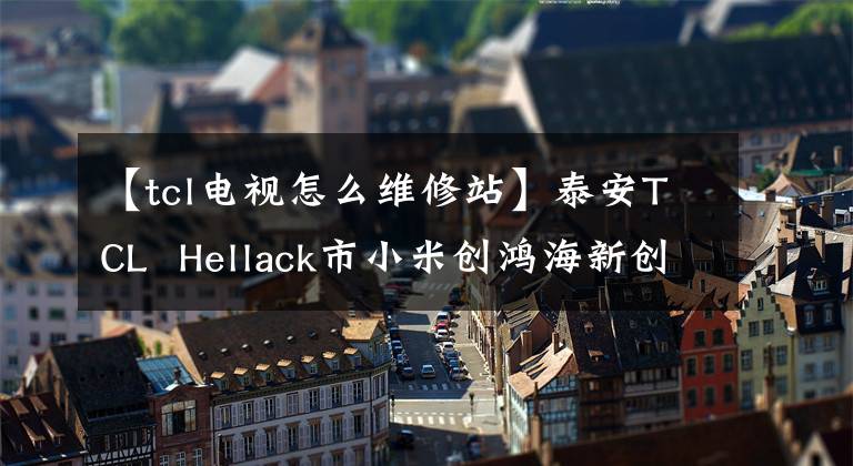 【tcl电视怎么维修站】泰安TCL Hellack市小米创鸿海新创维液晶电视安装维修中心,