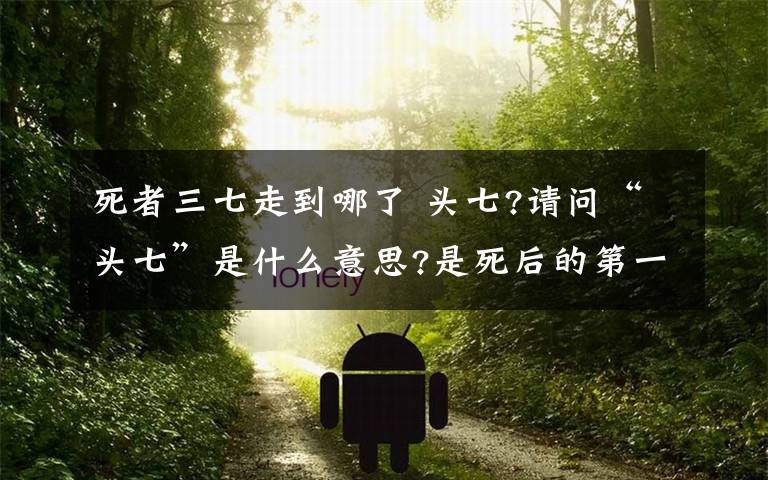 死者三七走到哪了 头七?请问“头七”是什么意思?是死后的第一个七天吗?包括死的那天吗?如:1号去世的,“头七”是哪天?“三七”是哪天?