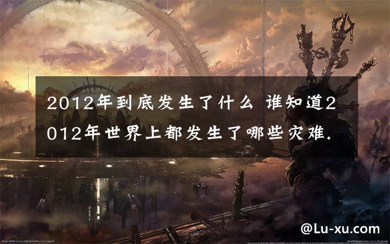 2012年到底发生了什么 谁知道2012年世界上都发生了哪些灾难.