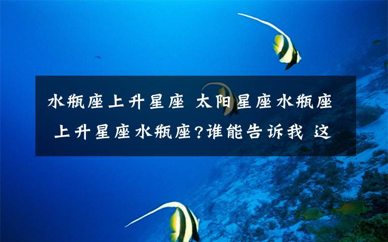 水瓶座上升星座 太阳星座水瓶座 上升星座水瓶座?谁能告诉我 这种人 是怎么样的